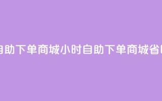 自助业务网-24小时自助下单商城 -(24小时自助下单商城，省时便捷购物)