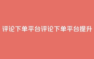 评论下单平台(评论下单平台,提升SEO)