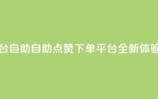 点赞下单平台自助 - 自助点赞下单平台全新体验解析!