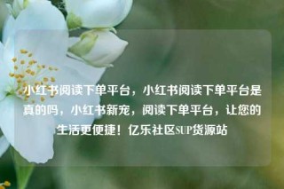 小红书阅读下单平台,小红书阅读下单平台是真的吗,小红书新宠,阅读下单平台,让您的生活更便捷!亿乐社区SUP货源站
