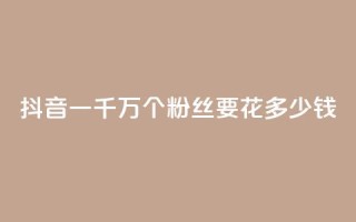 抖音一千万个粉丝要花多少钱 - 揭秘抖音一千万粉丝所需投入费用,惊人数字揭开!~