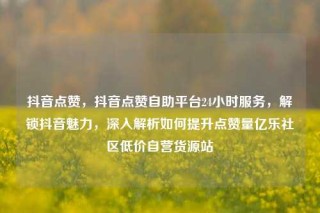 抖音点赞,抖音点赞自助平台24小时服务,解锁抖音魅力,深入解析如何提升点赞量亿乐社区低价自营货源站
