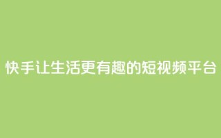 快手:让生活更有趣的短视频平台
