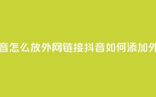 抖音怎么放外网链接(抖音如何添加外链?)