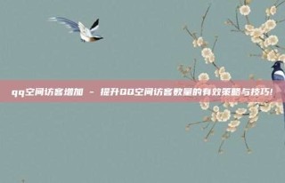 qq空间访客增加 - 提升QQ空间访客数量的有效策略与技巧!