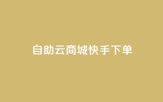 自助云商城快手下单 - 自助云商城快速下单攻略!