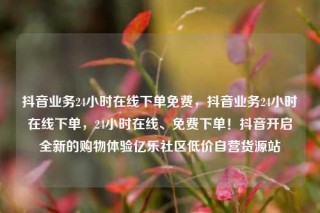 抖音业务24小时在线下单免费,抖音业务24小时在线下单,24小时在线、免费下单!抖音开启全新的购物体验亿乐社区低价自营货源站