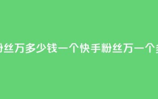 快手粉丝4万多少钱一个(快手粉丝4万,一个多少钱?)