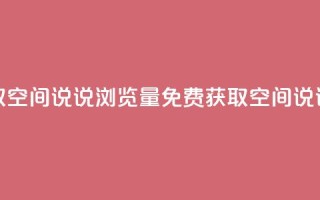 免费领取qq空间说说浏览量(免费获取QQ空间说说浏览量)