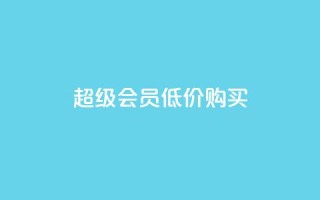 qq超级会员低价购买 - 超值优惠:如何低价购买QQ超级会员~