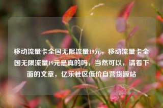 移动流量卡全国无限流量19元,移动流量卡全国无限流量19元是真的吗,当然可以,请看下面的文章,亿乐社区低价自营货源站