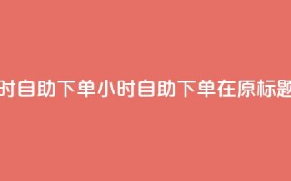空间浏览24小时自助下单(24小时自助下单,在原标题空间中畅游)