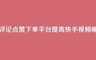 快手评论点赞下单平台 - 快手评论点赞下单平台：提高快手视频曝光率的有效解决方案！。