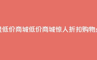 点赞低价商城(低价商城惊人折扣,购物点赞!)