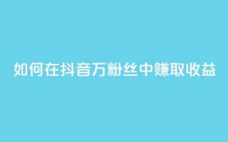 如何在抖音100万粉丝中赚取收益?