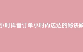 抖音下单24小时 - 抖音订单24小时内送达的秘诀解析!