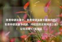 免费申请流量卡，免费申请流量卡是真的吗，免费申请流量卡攻略，开启您的无限网络之旅！亿乐社区SUP货源站