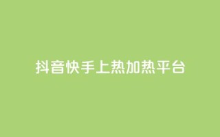 抖音快手上热加热平台 - 抖音快手火热引领新潮流的短视频平台!