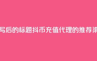 重写后的标题:抖币充值代理的推荐渠道