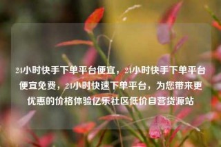 24小时快手下单平台便宜,24小时快手下单平台便宜免费,24小时快速下单平台,为您带来更优惠的价格体验亿乐社区低价自营货源站