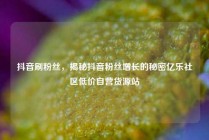 抖音刷粉丝，揭秘抖音粉丝增长的秘密亿乐社区低价自营货源站