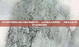 快手业务卡盟网站,秒钻卡盟在线自助下单 - qq会员永久业务网站 - 抖音怎么从0提升500粉丝等级