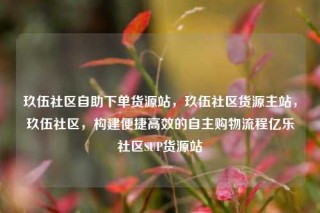 玖伍社区自助下单货源站，玖伍社区货源主站，玖伍社区，构建便捷高效的自主购物流程亿乐社区SUP货源站