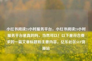 小红书阅读24小时服务平台,小红书阅读24小时服务平台是真的吗,当然可以!以下是符合要求的一篇文章标题和主要内容。亿乐社区SUP货源站