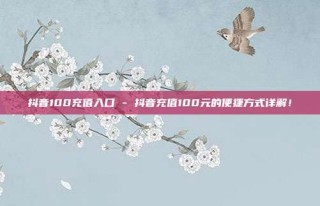 抖音100充值入口 - 抖音充值100元的便捷方式详解!