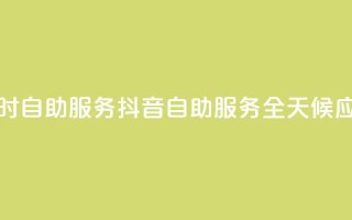 抖音24小时自助服务(抖音自助服务全天候应有尽有)