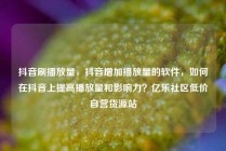 抖音刷播放量,抖音增加播放量的软件,如何在抖音上提高播放量和影响力?亿乐社区低价自营货源站