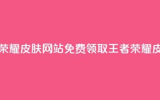 0元领取王者荣耀皮肤网站(免费领取王者荣耀皮肤,限时优惠!)