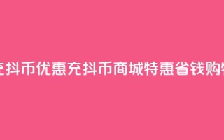 充抖币优惠(充抖币商城特惠,省钱购物)