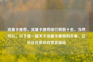 流量卡推荐,流量卡推荐排行榜前十名,当然可以。以下是一篇关于流量卡推荐的文章,亿乐社区低价自营货源站