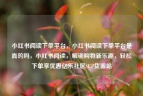 小红书阅读下单平台，小红书阅读下单平台是真的吗，小红书阅读，解锁购物新乐趣，轻松下单享优惠亿乐社区SUP货源站
