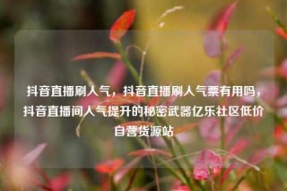 抖音直播刷人气，抖音直播刷人气票有用吗，抖音直播间人气提升的秘密武器亿乐社区低价自营货源站