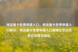 纯流量卡免费申请入口,纯流量卡免费申请入口移动,纯流量卡免费申请入口揭秘亿乐社区低价自营货源站