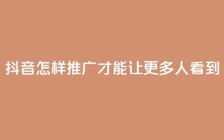 抖音怎样推广才能让更多人看到 - 如何有效推广抖音让更多用户关注!