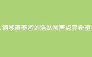 “00后”盲人钢琴演奏者刘浩：以琴声“点亮”希望与梦想