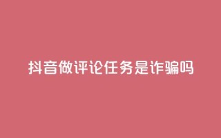 抖音做评论任务是诈骗吗 - 抖音做评论任务是否涉及诈骗?这件事你需要了解!~