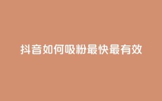 抖音如何吸粉最快最有效 - 抖音快速吸粉的最佳策略与技巧揭秘!