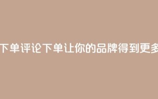 dy自定义评论下单 - 评论下单dy:让你的品牌得到更多关注!