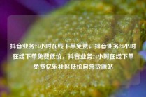 抖音业务24小时在线下单免费，抖音业务24小时在线下单免费低价，抖音业务24小时在线下单免费亿乐社区低价自营货源站