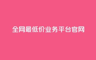 全网最低价业务平台官网 - 全球最优惠业务平台的官方网站!