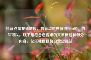 抖音点赞充值链接,抖音点赞充值链接50赞,当然可以。以下是符合您要求的文章标题和部分内容,亿乐社区低价自营货源站
