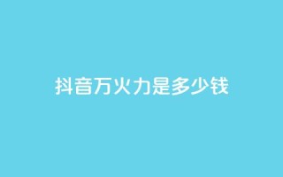 抖音4万火力是多少钱 - 抖音4万火力价格解析!
