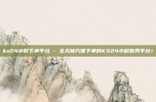 ks24小时下单平台 - 全天候方便下单的KS24小时服务平台!