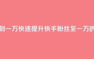 快手粉丝如何快速涨到一万 - 快速提升快手粉丝至一万的有效策略技巧~