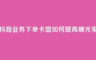 抖音业务下单卡盟如何提高曝光率?