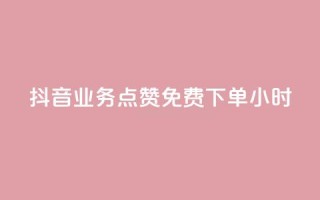 抖音业务点赞免费下单24小时 - 抖音推出24小时免费下单点赞服务!